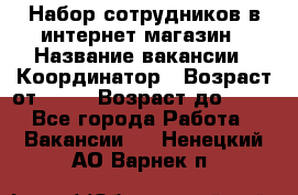 Набор сотрудников в интернет-магазин › Название вакансии ­ Координатор › Возраст от ­ 14 › Возраст до ­ 80 - Все города Работа » Вакансии   . Ненецкий АО,Варнек п.